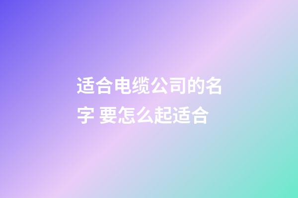 适合电缆公司的名字 要怎么起适合-第1张-公司起名-玄机派